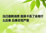当日最新消息 医保卡丢了会有什么后果 后果非常严重