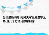 当日最新消息 南风天家里潮湿怎么办 这几个方法可以帮到你