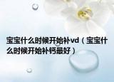 宝宝什么时候开始补vd（宝宝什么时候开始补钙最好）