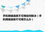 手机网络连接不可用如何解决（手机网络连接不可用怎么办）
