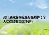 买什么商业保险最好最划算（个人买保险要买哪种好）
