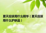 夏天应该用什么精华（夏天应该用什么护肤品）