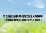 怎么通过手机号码定位找人跟踪呢（如何根据手机号定位找人追踪）