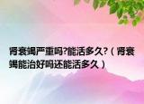 肾衰竭严重吗?能活多久?（肾衰竭能治好吗还能活多久）