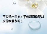 王俊凯十三岁（王俊凯喜欢娶13岁的女朋友吗）