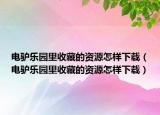 电驴乐园里收藏的资源怎样下载（电驴乐园里收藏的资源怎样下载）