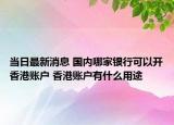 当日最新消息 国内哪家银行可以开香港账户 香港账户有什么用途