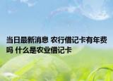 当日最新消息 农行借记卡有年费吗 什么是农业借记卡