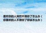 喜欢你的人突然不理你了怎么办（你喜欢的人不理你了你该怎么办）