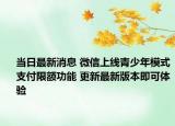 当日最新消息 微信上线青少年模式支付限额功能 更新最新版本即可体验