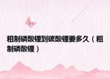 粗制磷酸锂到碳酸锂要多久（粗制磷酸锂）