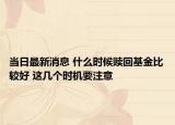 当日最新消息 什么时候赎回基金比较好 这几个时机要注意