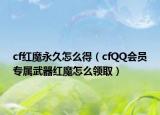 cf红魔永久怎么得（cfQQ会员专属武器红魔怎么领取）
