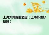 上海外滩好的酒店（上海外滩好玩吗）