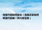 淘宝代销如何发货（淘宝卖家如何申请代销做一件代发业务）