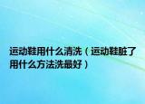 运动鞋用什么清洗（运动鞋脏了用什么方法洗最好）