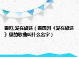 泰剧,爱在旅途（泰国剧《爱在旅途》里的歌曲叫什么名字）