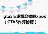 gta5浣滃紛绉樼睄xbox（GTA5作弊秘籍）