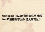 thinkpad（x220i蓝牙怎么用 我按fn+f5没用啊怎么办 请大家帮忙）
