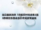当日最新消息 7月起农村将迎来3涨3跌哪些东西会涨价农民更受益哦