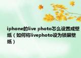iphone的live photo怎么设置成壁纸（如何将livephoto设为锁屏壁纸）