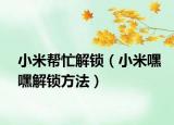 小米帮忙解锁（小米嘿嘿解锁方法）