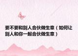 要不要和别人合伙做生意（如何让别人和你一起合伙做生意）