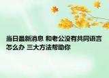 当日最新消息 和老公没有共同语言怎么办 三大方法帮助你