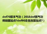 dnf70版本气功（2018dnf男气功师刷图加点?dnf90念皇改版加点?）
