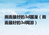 画面最好的3d国漫（画面最好的3d网游）