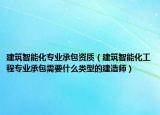 建筑智能化专业承包资质（建筑智能化工程专业承包需要什么类型的建造师）