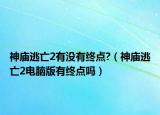 神庙逃亡2有没有终点?（神庙逃亡2电脑版有终点吗）