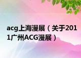 acg上海漫展（关于2011广州ACG漫展）