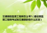交通部的监理工程师怎么考?（建设部监理工程师考试和交通部的有什么区别）