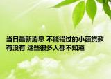 当日最新消息 不能错过的小额贷款有没有 这些很多人都不知道