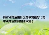 药水点痣后用什么药恢复最好（药水点痣后如何加速恢复）