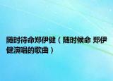 随时待命郑伊健（随时候命 郑伊健演唱的歌曲）