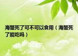 海蟹死了可不可以食用（海蟹死了能吃吗）