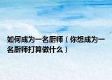 如何成为一名厨师（你想成为一名厨师打算做什么）
