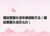 嘴唇里面长泡快速消除方法（嘴唇里面长泡怎么办）