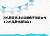 怎么样装修才能显得房子低调大气（怎么样装修服装店）