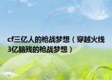 cf三亿人的枪战梦想（穿越火线3亿脑残的枪战梦想）