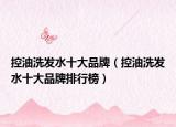 控油洗发水十大品牌（控油洗发水十大品牌排行榜）