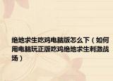 绝地求生吃鸡电脑版怎么下（如何用电脑玩正版吃鸡绝地求生刺激战场）