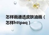 怎样画通透皮肤油画（怎样httpaq）