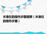 水准仪的操作步骤视频（水准仪的操作步骤）