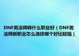 DNF男法师转什么职业好（DNF男法师新职业怎么选择哪个好比较强）