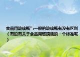 食品用玻璃瓶与一般的玻璃瓶有没有区别（有没有关于食品用玻璃瓶的一个标准呢）