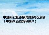 中国银行企业网银电脑版怎么安装（中国银行企业网银账户）
