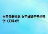 当日最新消息 女子被骗千元学带货 3天赚3元
